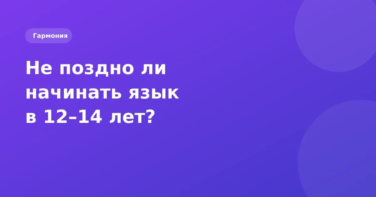 Не поздно ли начинать в 12–14 лет? Мифы про возраст и изучение языка